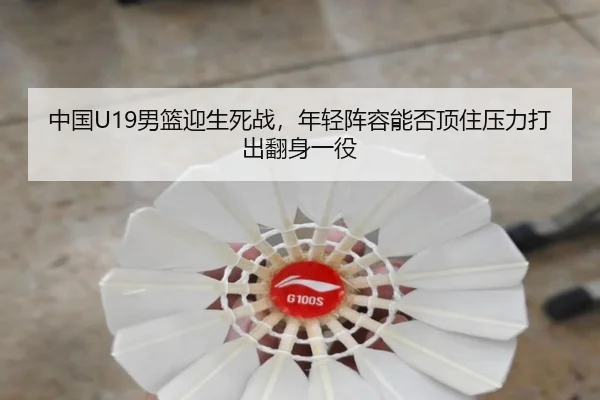 中国U19男篮迎生死战，年轻阵容能否顶住压力打出翻身一役
