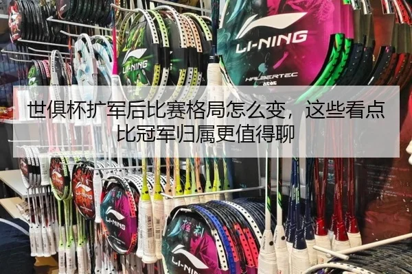 世俱杯扩军后比赛格局怎么变，这些看点比冠军归属更值得聊