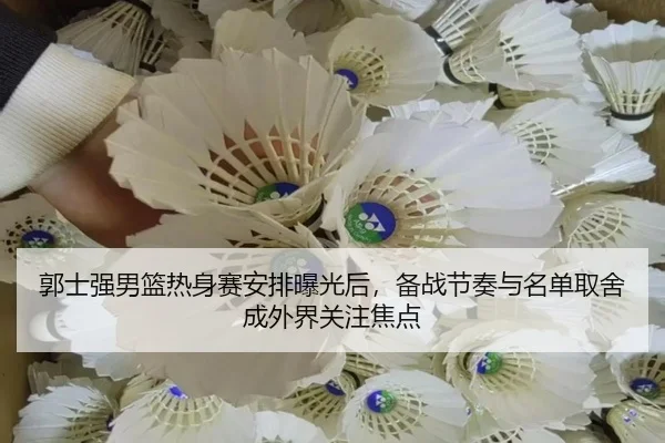 郭士强男篮热身赛安排曝光后，备战节奏与名单取舍成外界关注焦点