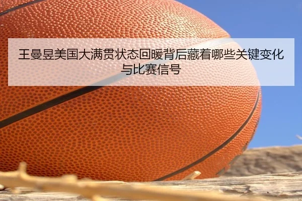 王曼昱美国大满贯状态回暖背后藏着哪些关键变化与比赛信号